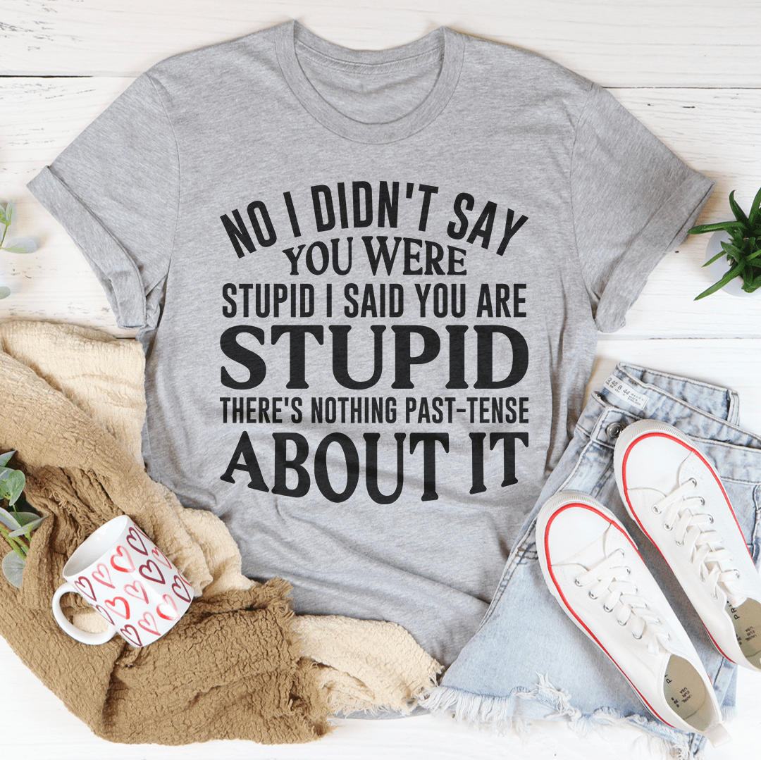 No I Didn't You Were Stupid T-Shirt