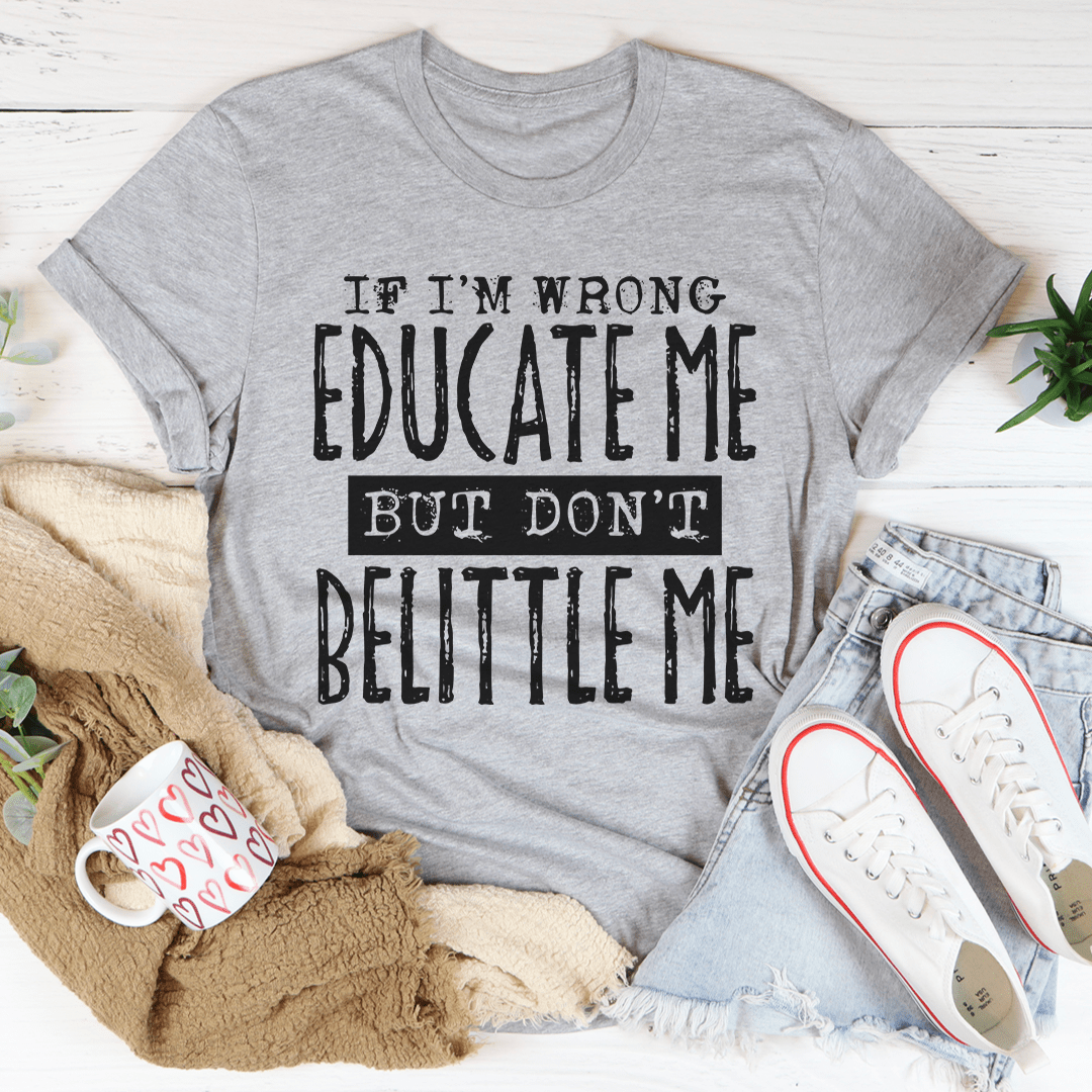 If I'm Wrong Educate Me But Don't Belittle Me T-Shirt