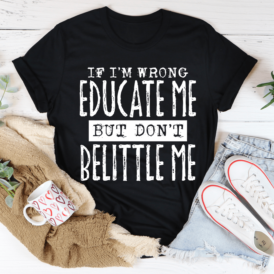 If I'm Wrong Educate Me But Don't Belittle Me T-Shirt