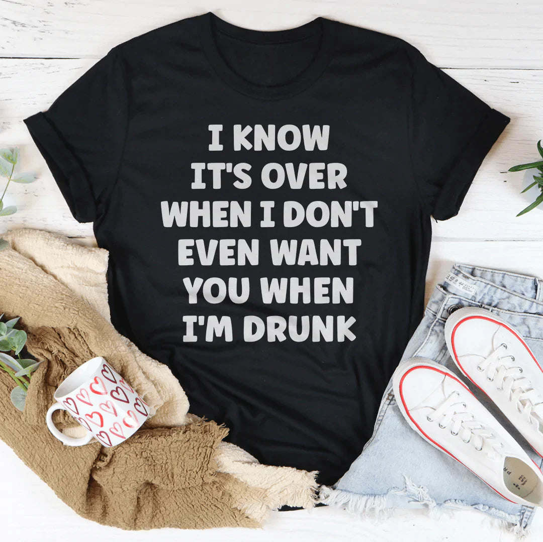 I Know It's Over When I Don't Even Want You When I'm Drunk T-Shirt