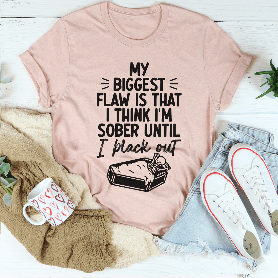 My Biggest Flaw Is That I Think I'm Sober Until I Black Out T-Shirt