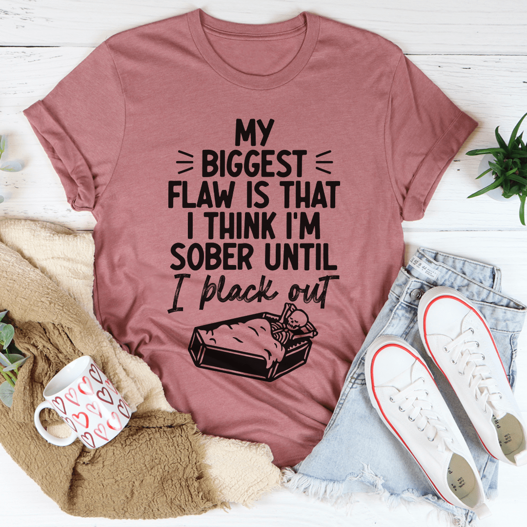 My Biggest Flaw Is That I Think I'm Sober Until I Black Out T-Shirt