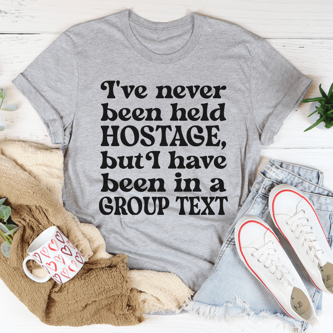 I've Never Been Held Hostage But I Have Been In A Group Text T-Shirt