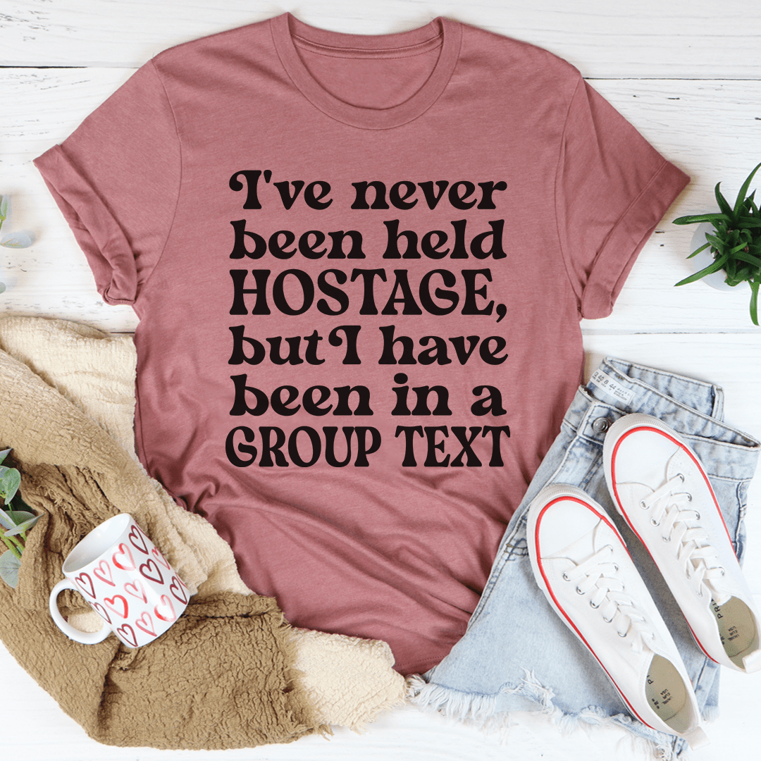 I've Never Been Held Hostage But I Have Been In A Group Text T-Shirt