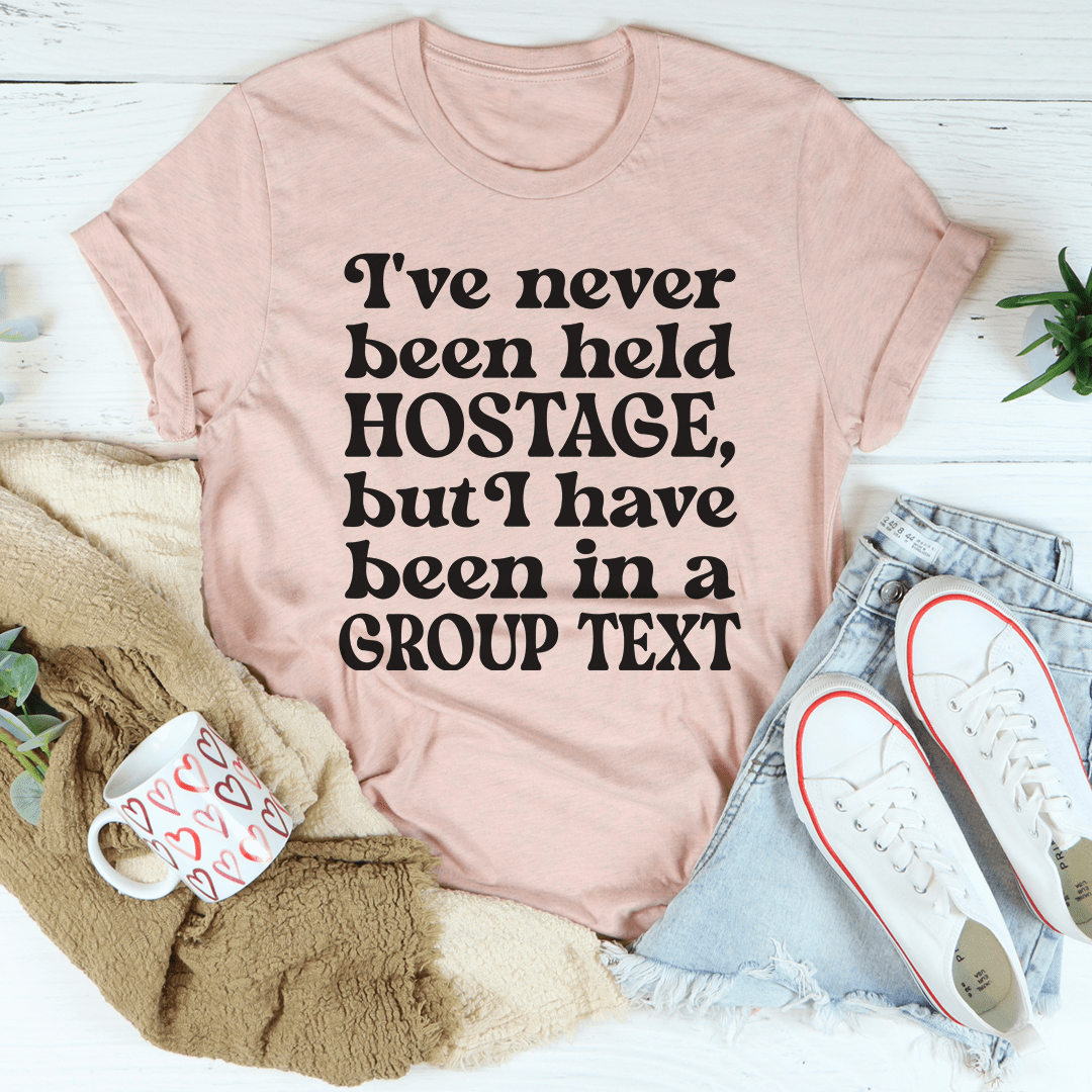 I've Never Been Held Hostage But I Have Been In A Group Text T-Shirt