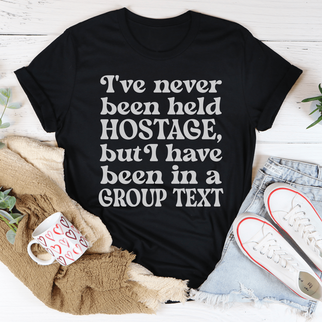 I've Never Been Held Hostage But I Have Been In A Group Text T-Shirt