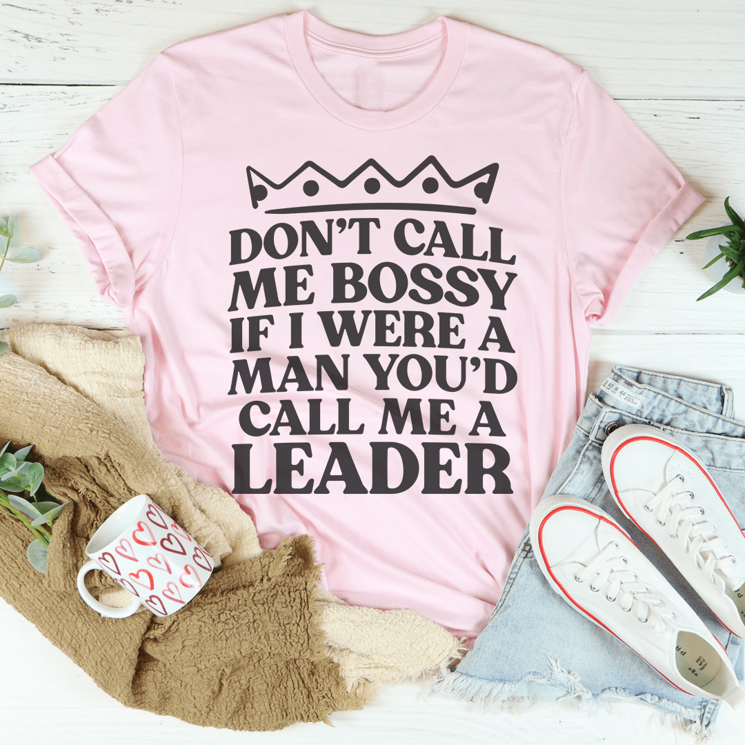 Don't Call Me Bossy If I Were A Man You'd Call Me A Leader T-Shirt