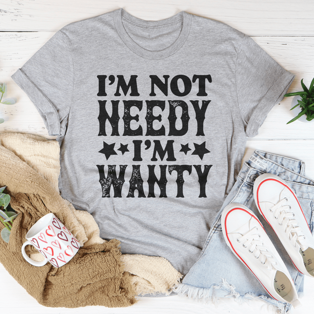 I'm Not Needy I'm Wanty T-Shirt