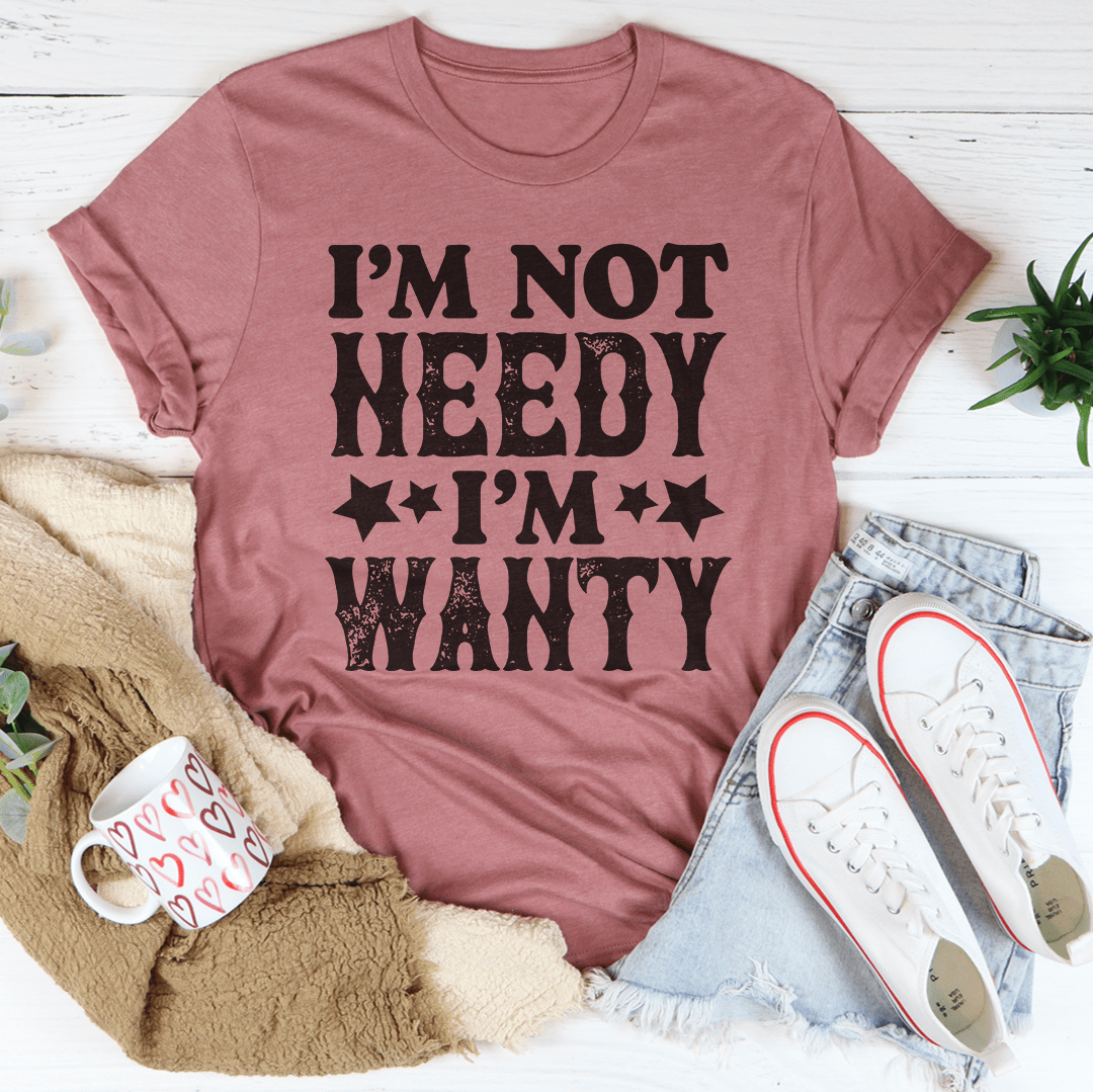 I'm Not Needy I'm Wanty T-Shirt