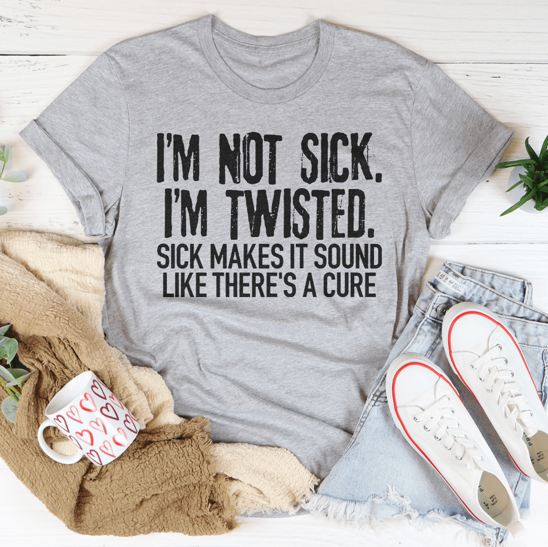 I'm Not Sick I'm Twisted Sick Makes It Sound Like There's A Cure T-Shirt