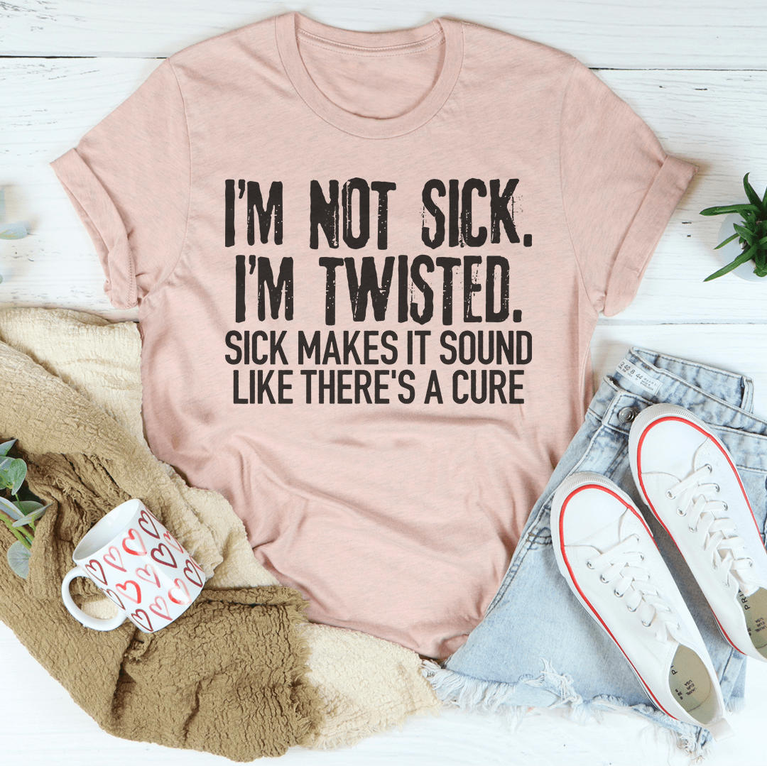 I'm Not Sick I'm Twisted Sick Makes It Sound Like There's A Cure T-Shirt