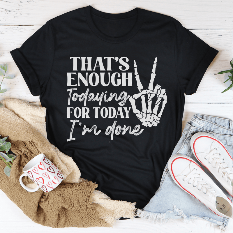 That's Enough Todaying For Today I'm Done T-Shirt