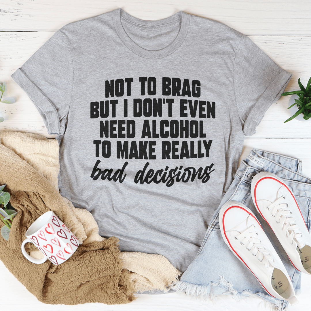 I Don't Need Alcohol To Make Bad Decisions T-Shirt