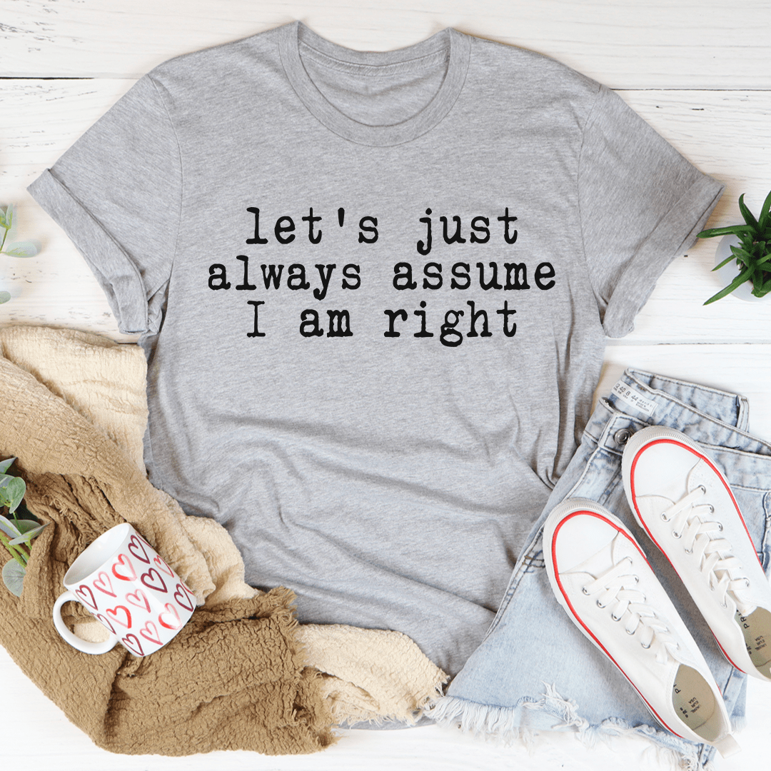 Let's Just Always Assume I Am Right T-Shirt