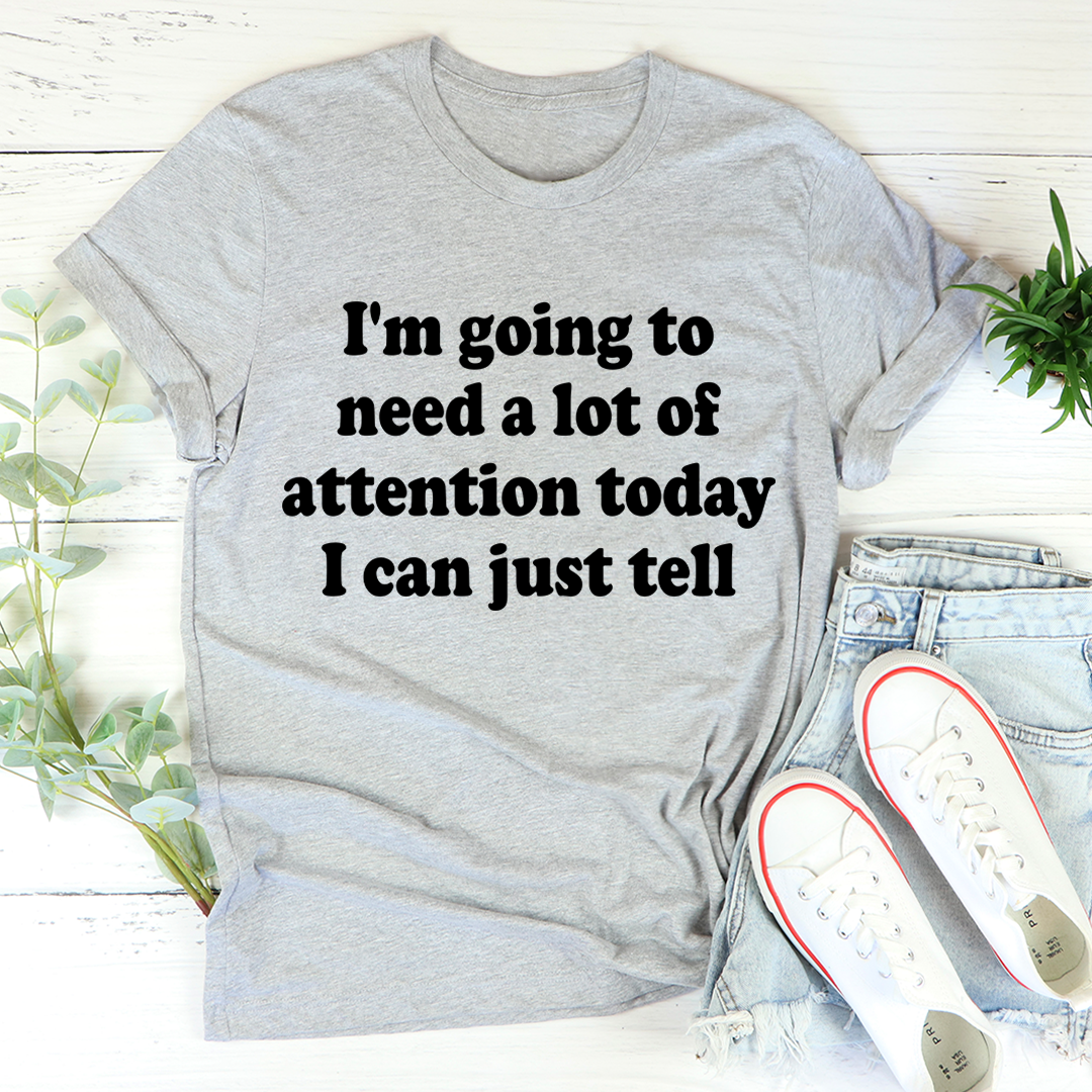 I'm Going To Need A Lot Of Attention Today T-Shirt