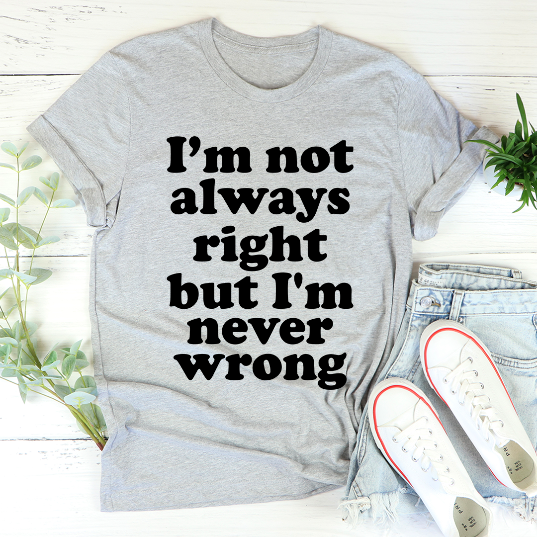 I'm Not Always Right But I'm Never Wrong T-Shirt