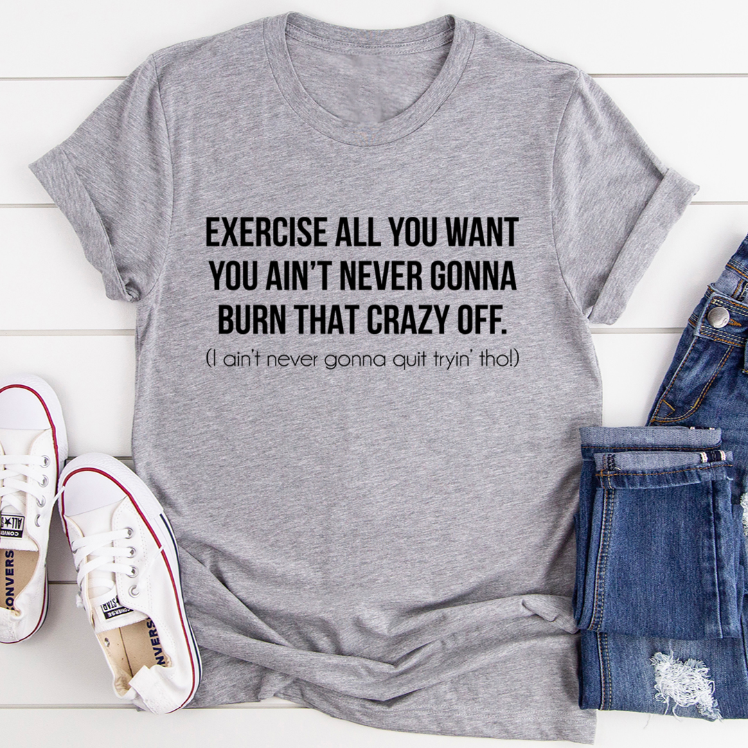 Exercise All You Want You Ain't Never Gonna Burn That Crazy Off T-Shirt