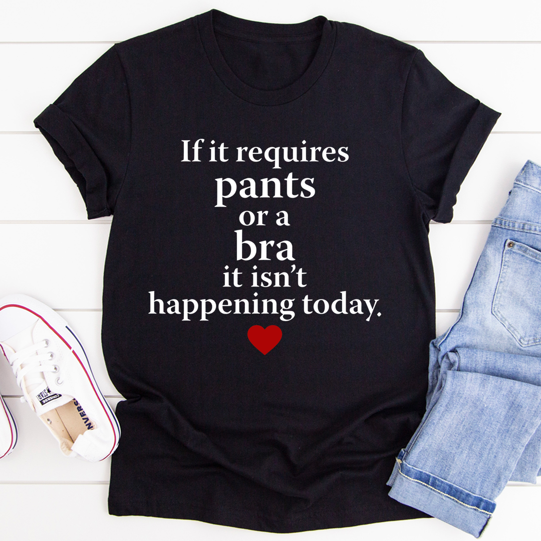 If It Requires Pants Or A Bra It's Not Happening Today T-Shirt