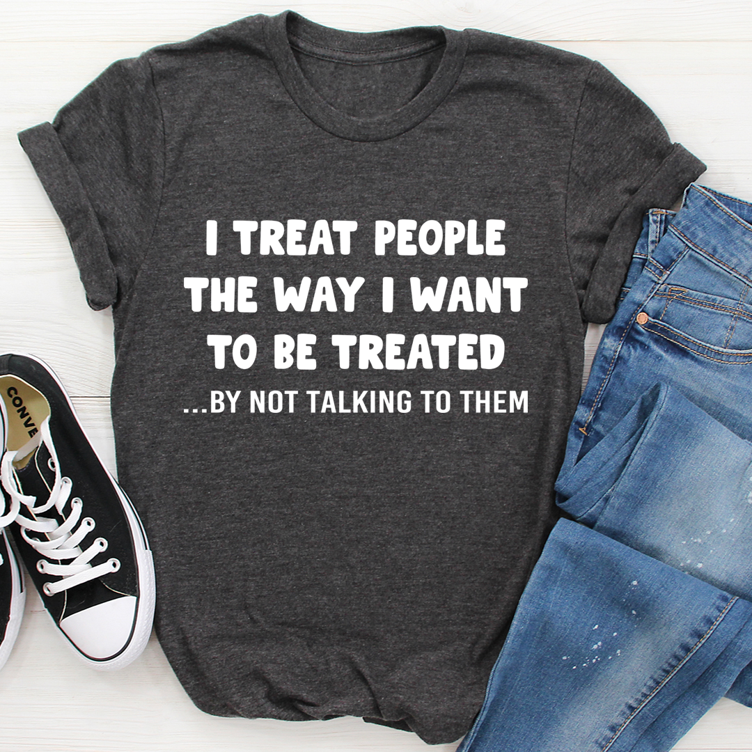 I Treat People The Way I Want To Be Treated T-Shirt