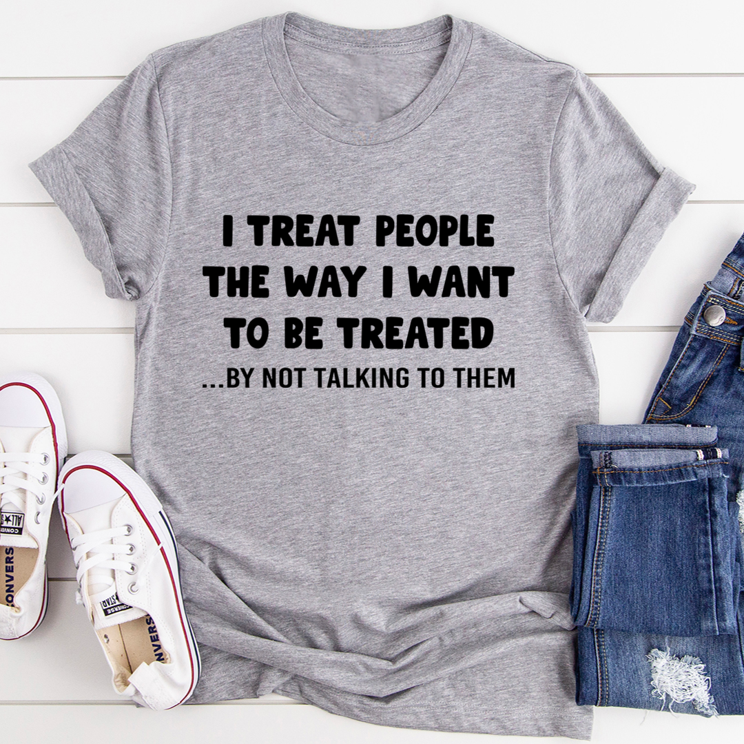 I Treat People The Way I Want To Be Treated T-Shirt