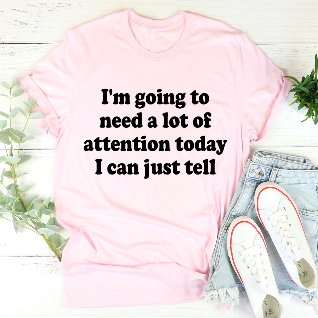 I'm Going To Need A Lot Of Attention Today T-Shirt