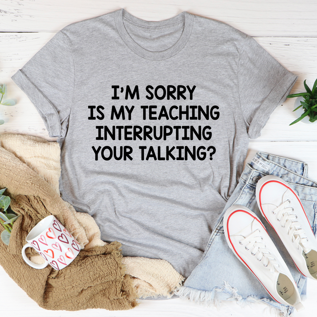 I'm Sorry Is My Teaching Interrupting Your Talking T-Shirt