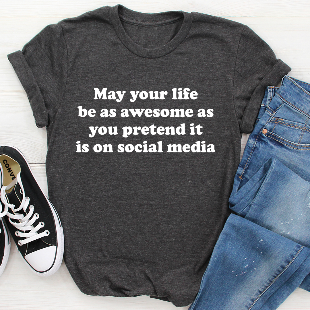 May Your Life Be As Awesome As You Pretend It Is On Social Media T-Shirt