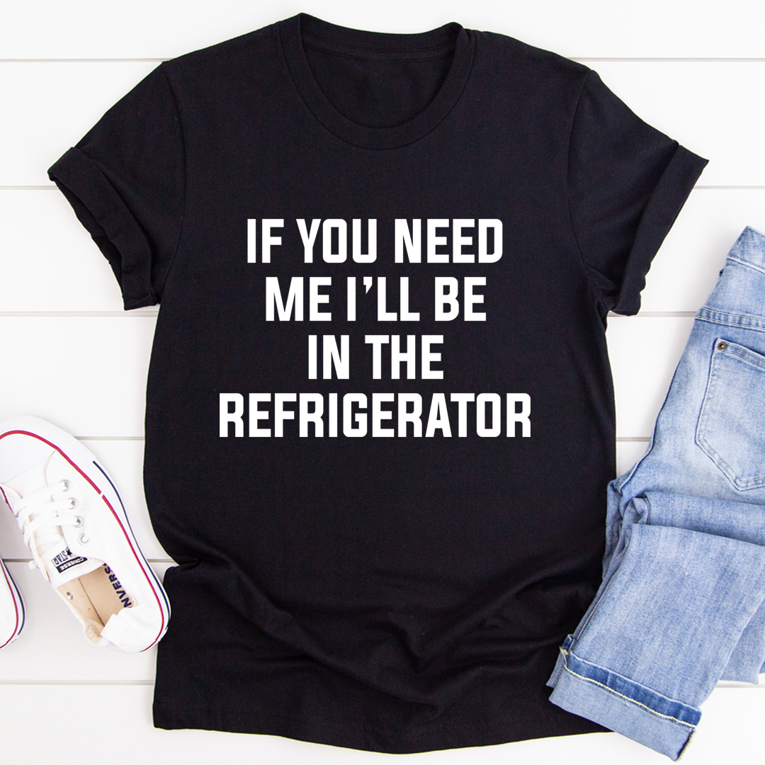 If You Need Me I'll Be In The Refrigerator T-Shirt