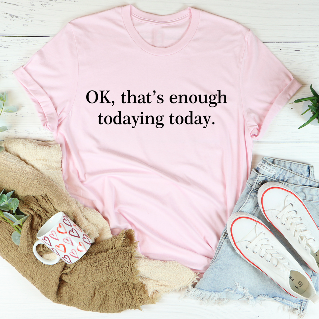 OK That's Enough Todaying Today T-Shirt