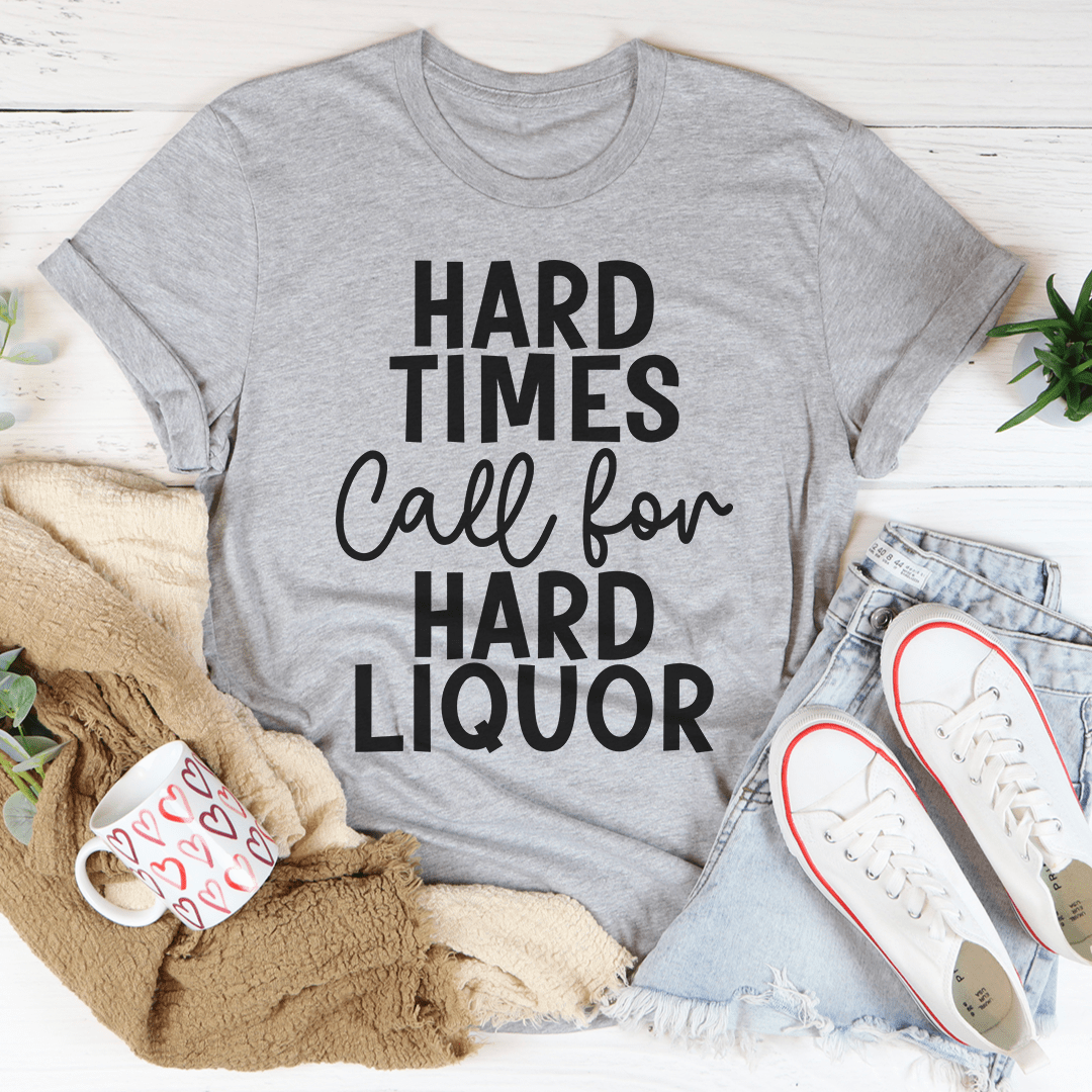 Hard Times Call For Hard Liquor T-Shirt