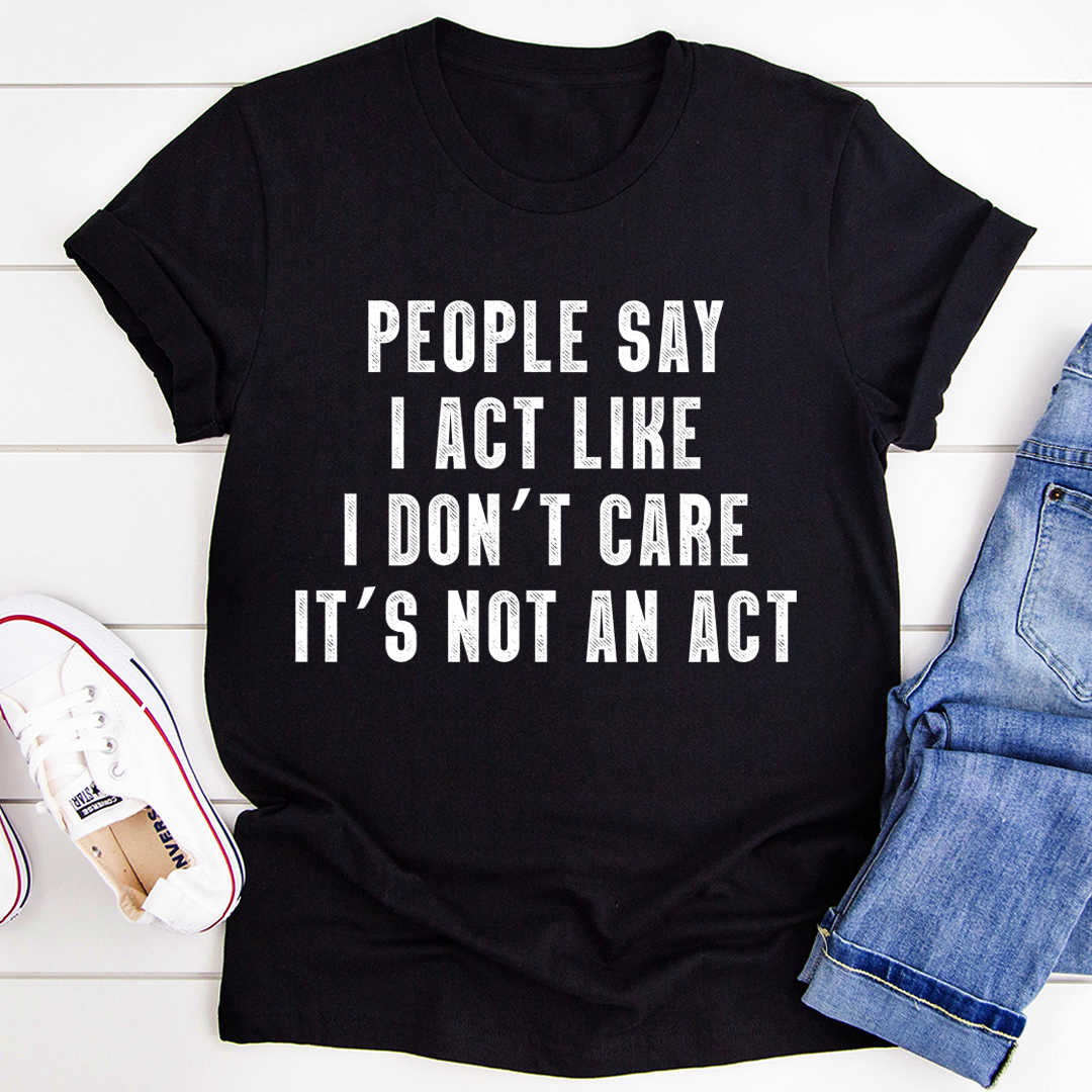 People Say I Act Like I Don't Care It's Not An Act T-Shirt