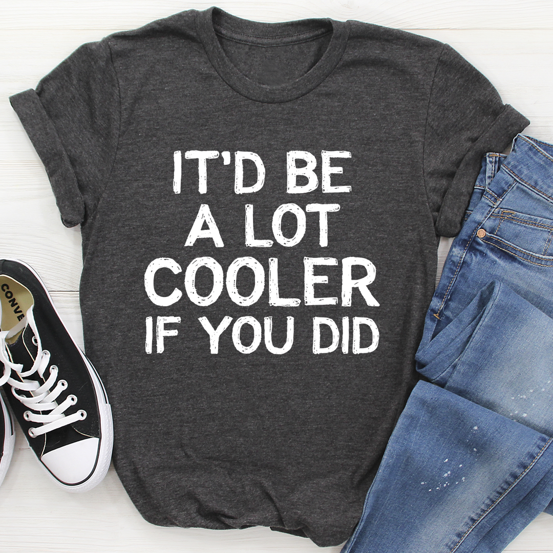 It'd Be A Lot Cooler If You Did T-Shirt