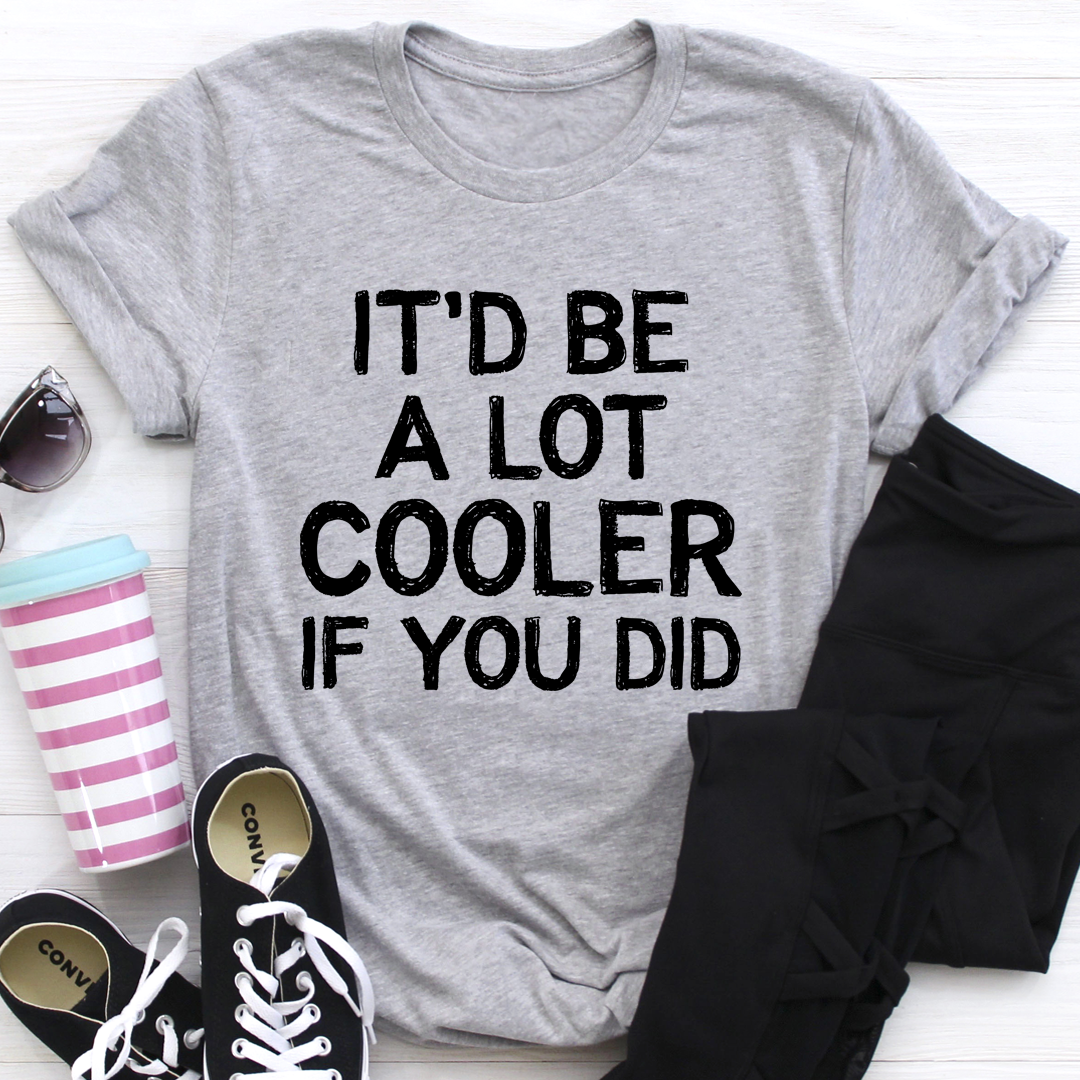 It'd Be A Lot Cooler If You Did T-Shirt