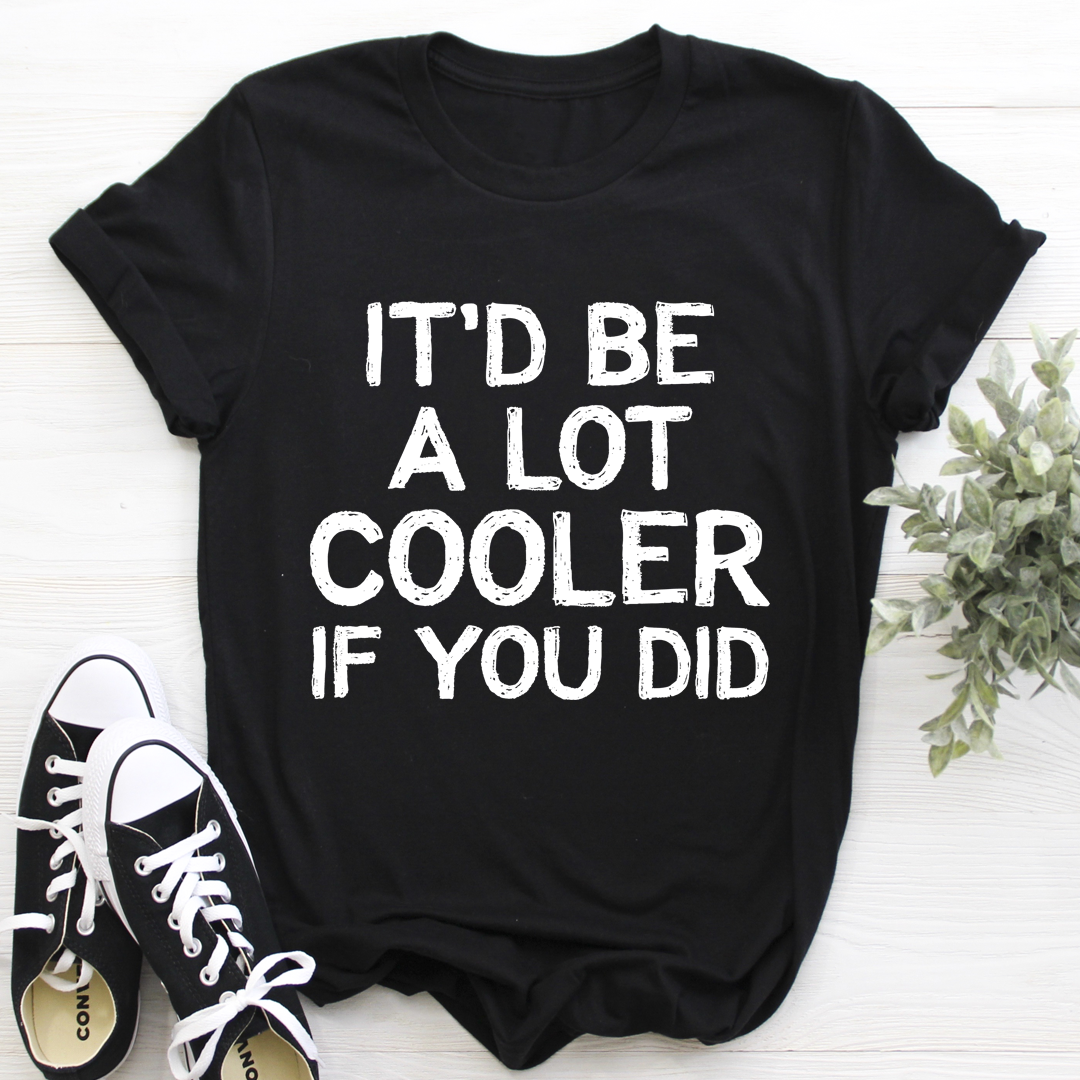 It'd Be A Lot Cooler If You Did T-Shirt