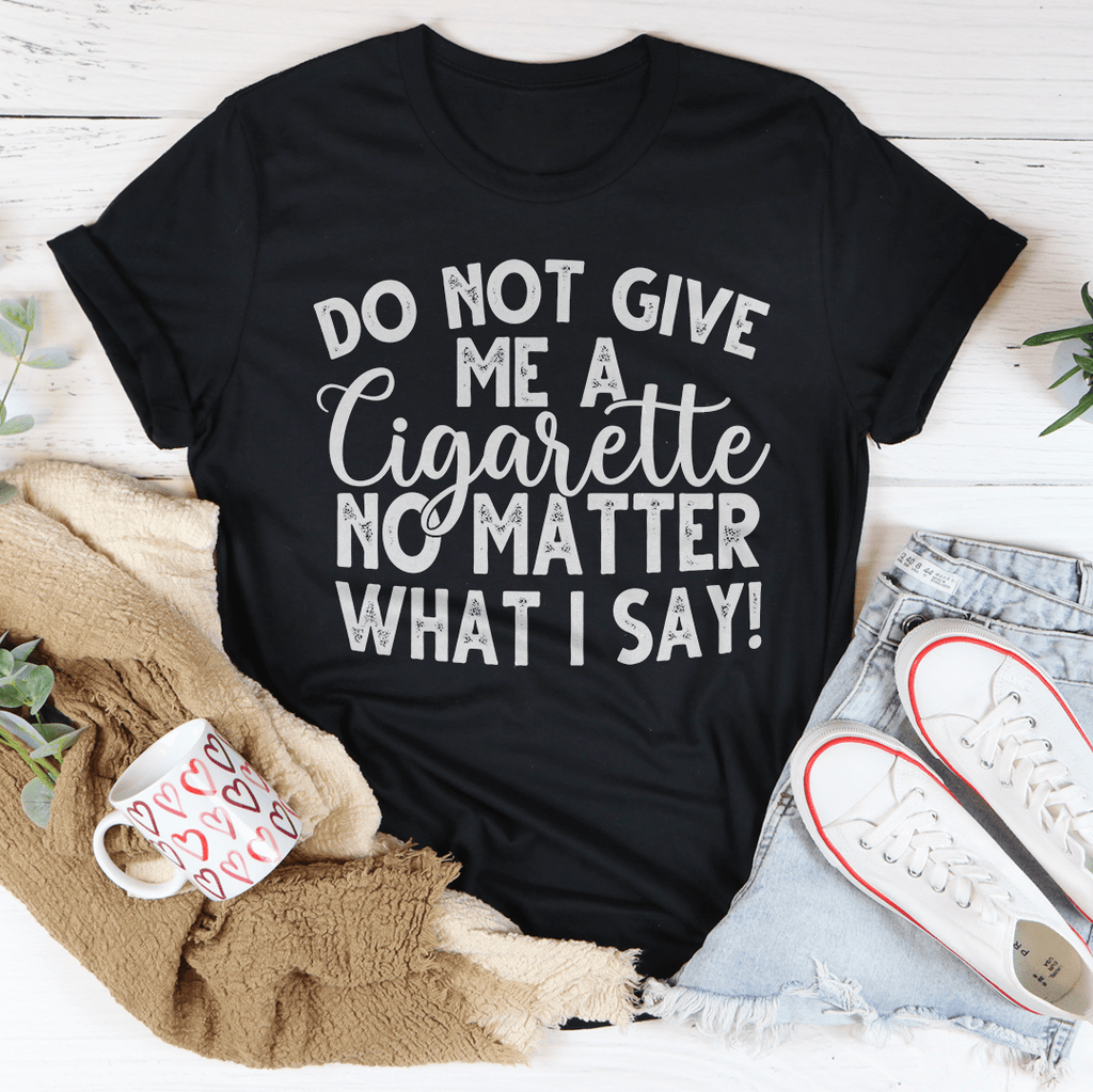 Do Not Give Me A Cigarette No Matter What I Say T-Shirt