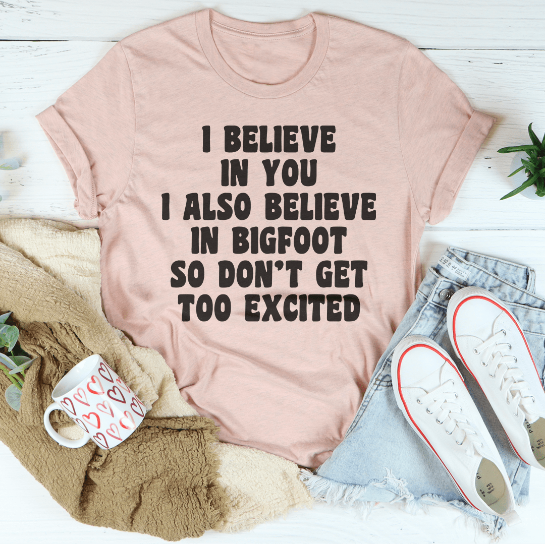 I Believe In You I Also Believe In Bigfoot So Don't Get Too Excited T-Shirt