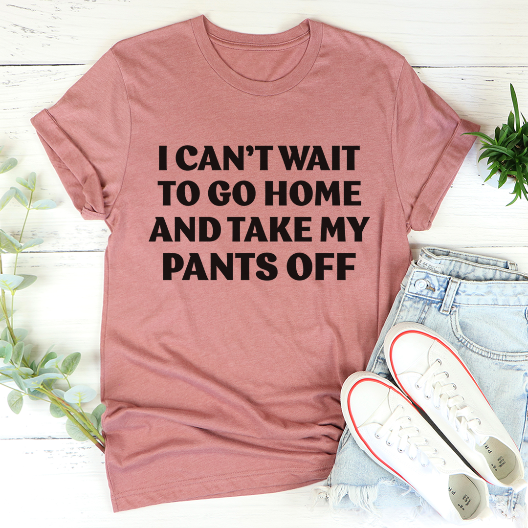 I Can't Wait To Go Home And Take My Pants Off T-Shirt