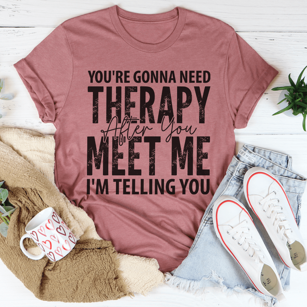 You're Gonna Need Therapy After You Meet Me T-Shirt