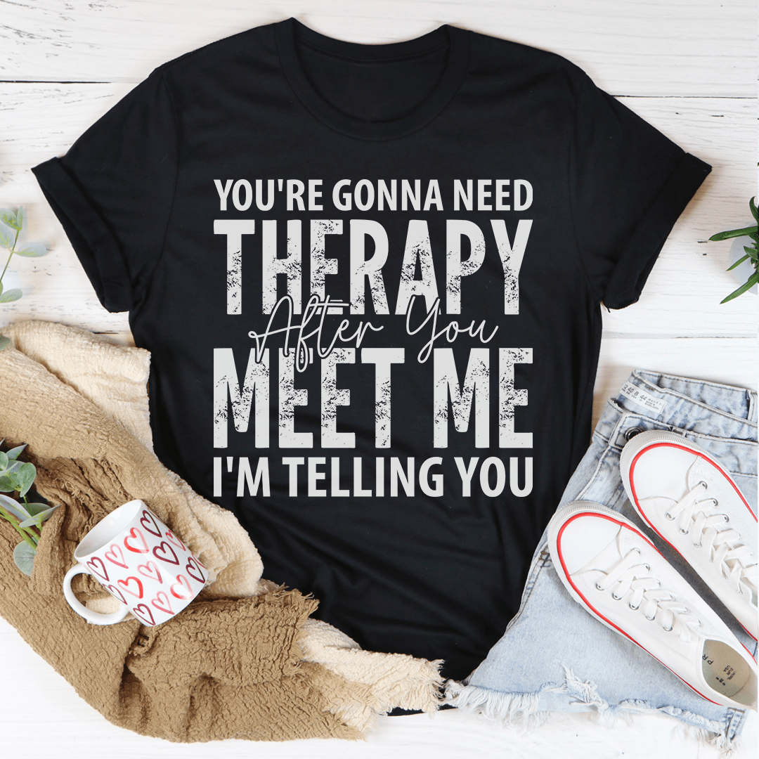 You're Gonna Need Therapy After You Meet Me T-Shirt