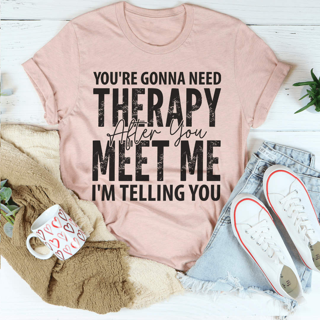 You're Gonna Need Therapy After You Meet Me T-Shirt