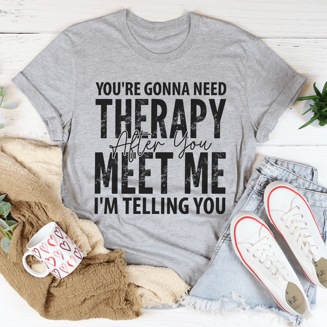 You're Gonna Need Therapy After You Meet Me T-Shirt