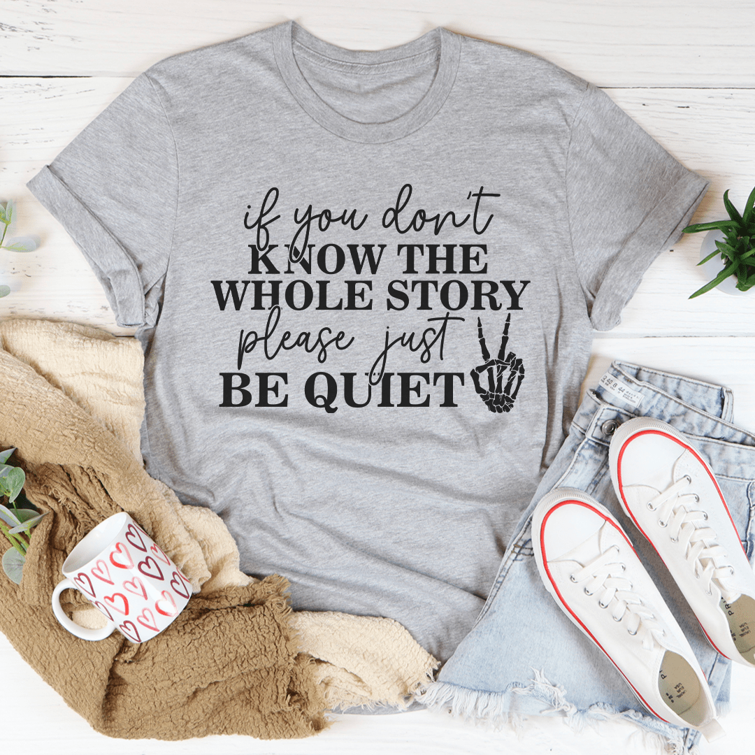 If You Don't Know The Whole Story Please Just Be Quiet T-Shirt