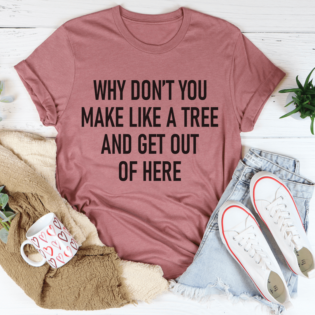 Why Don't You Make Like A Tree And Get Out Of Here T-Shirt