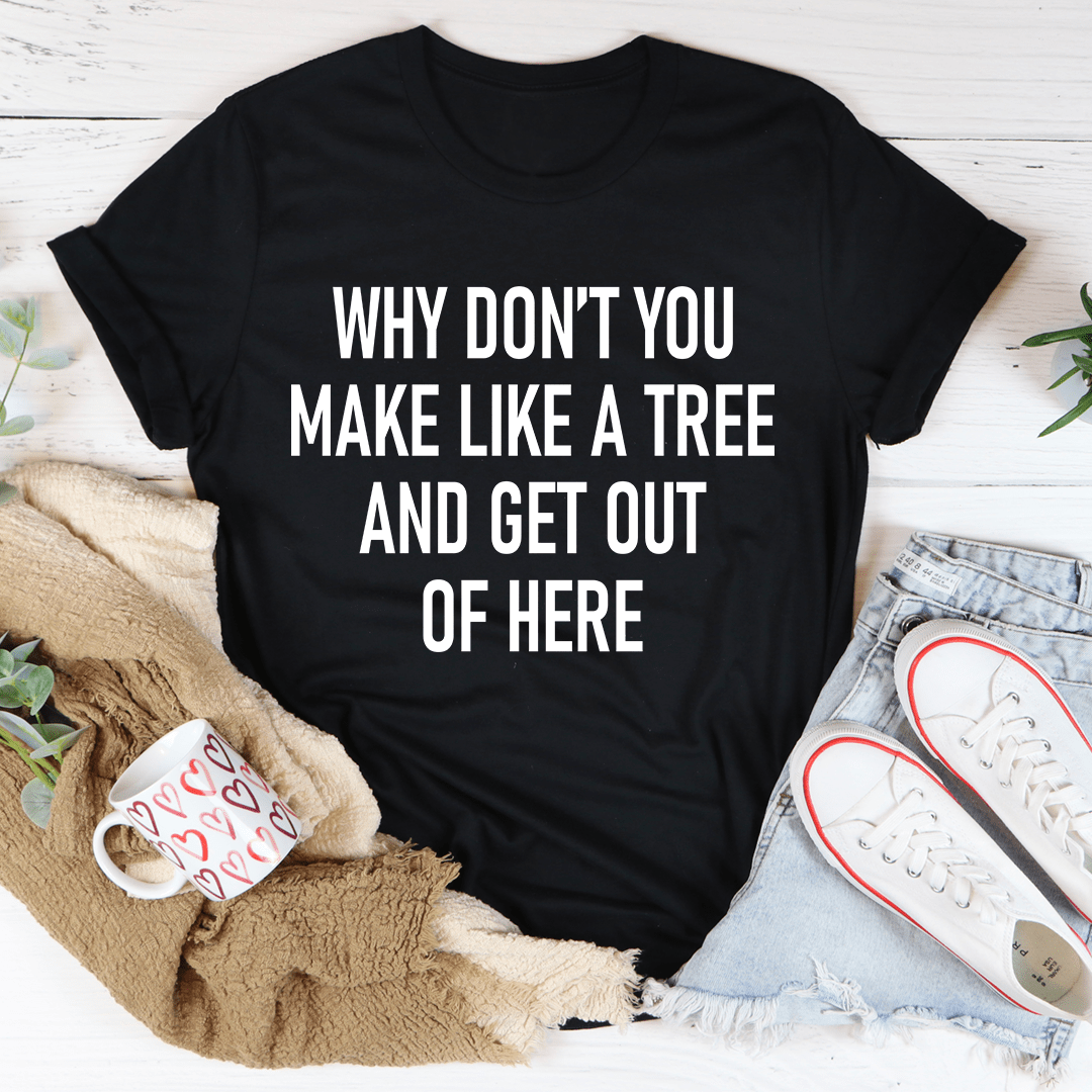 Why Don't You Make Like A Tree And Get Out Of Here T-Shirt