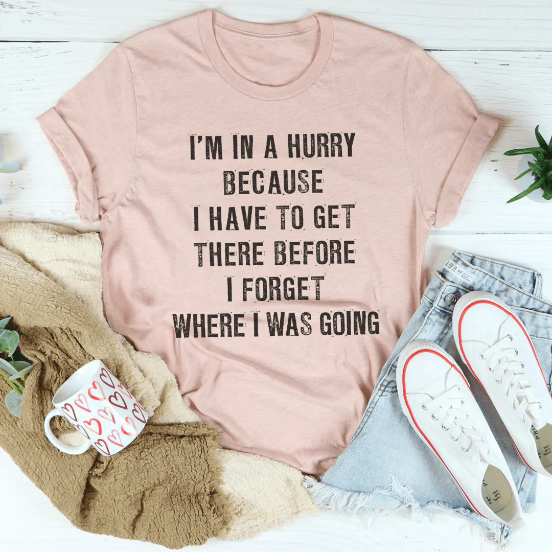 I'm In A Hurry Because I Have To Get There Before I Forget Where T-Shirt