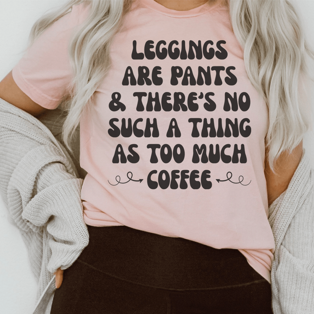 Leggings Are Pants & There's No Such A Thing As Too Much Coffee T-Shirt