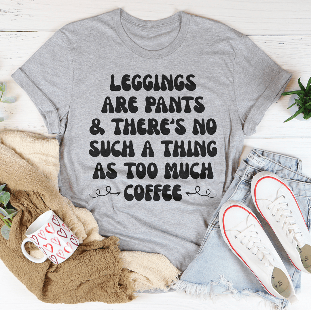 Leggings Are Pants & There's No Such A Thing As Too Much Coffee T-Shirt