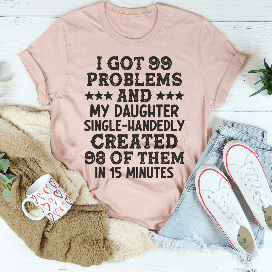 I Got 99 Problems And My Daughter Single-Handedly Created 98 Of Them T-Shirt